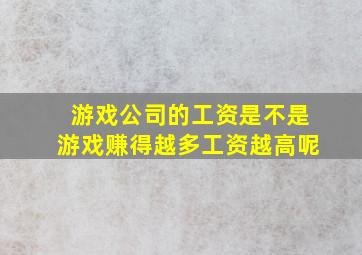 游戏公司的工资是不是游戏赚得越多工资越高呢