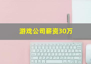 游戏公司薪资30万