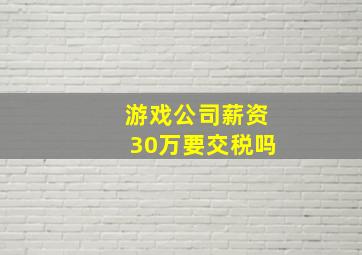 游戏公司薪资30万要交税吗