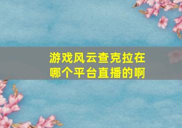 游戏风云查克拉在哪个平台直播的啊