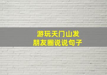 游玩天门山发朋友圈说说句子