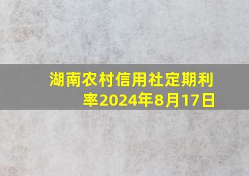 湖南农村信用社定期利率2024年8月17日