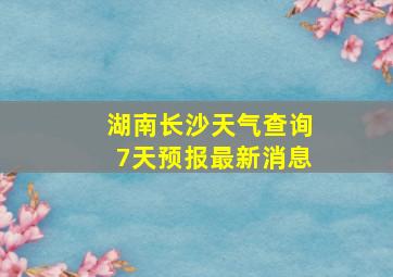 湖南长沙天气查询7天预报最新消息