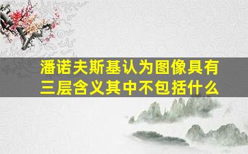 潘诺夫斯基认为图像具有三层含义其中不包括什么