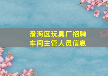 澄海区玩具厂招聘车间主管人员信息