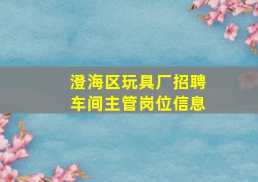 澄海区玩具厂招聘车间主管岗位信息