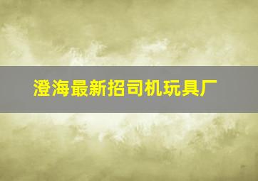 澄海最新招司机玩具厂