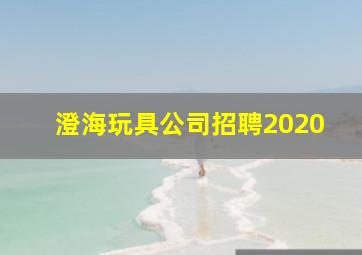 澄海玩具公司招聘2020