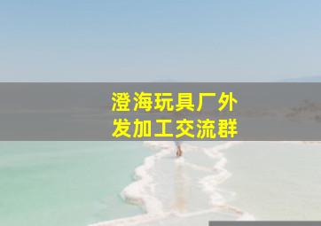 澄海玩具厂外发加工交流群