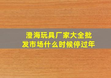 澄海玩具厂家大全批发市场什么时候停过年