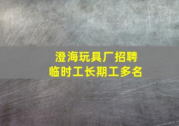 澄海玩具厂招聘临时工长期工多名