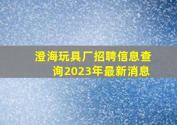 澄海玩具厂招聘信息查询2023年最新消息