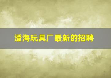 澄海玩具厂最新的招聘