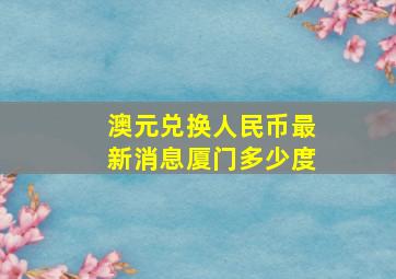 澳元兑换人民币最新消息厦门多少度