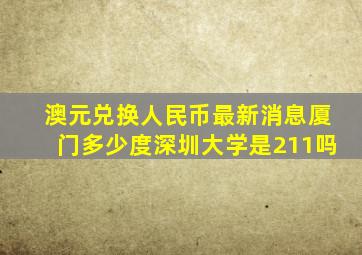 澳元兑换人民币最新消息厦门多少度深圳大学是211吗