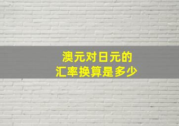 澳元对日元的汇率换算是多少