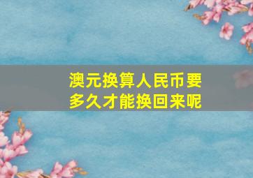 澳元换算人民币要多久才能换回来呢