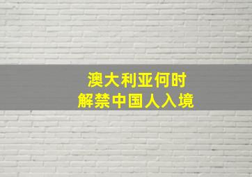 澳大利亚何时解禁中国人入境