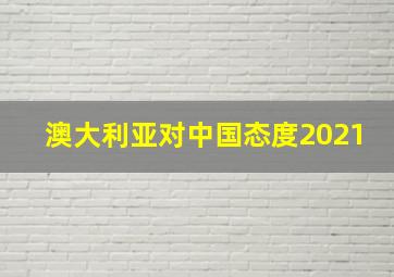 澳大利亚对中国态度2021