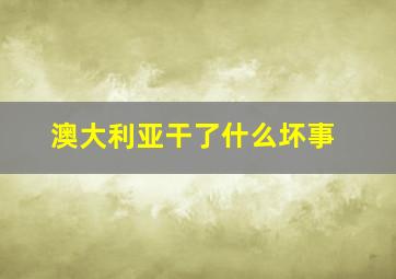 澳大利亚干了什么坏事