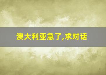 澳大利亚急了,求对话