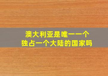 澳大利亚是唯一一个独占一个大陆的国家吗