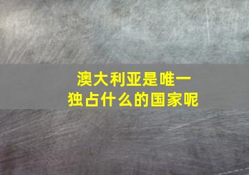 澳大利亚是唯一独占什么的国家呢