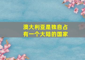 澳大利亚是独自占有一个大陆的国家