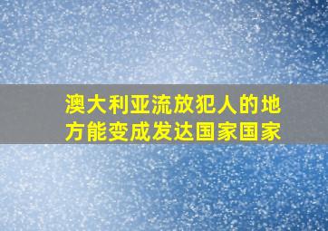 澳大利亚流放犯人的地方能变成发达国家国家