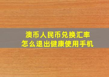 澳币人民币兑换汇率怎么退出健康使用手机