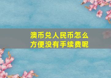 澳币兑人民币怎么方便没有手续费呢