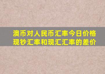 澳币对人民币汇率今日价格现钞汇率和现汇汇率的差价