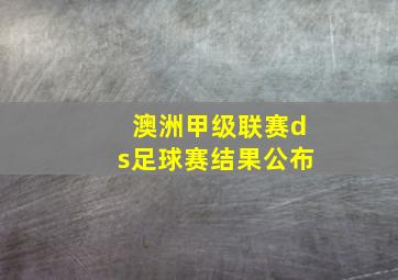 澳洲甲级联赛ds足球赛结果公布