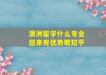 澳洲留学什么专业回来有优势呢知乎