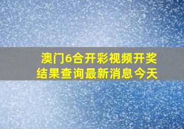 澳门6合开彩视频开奖结果查询最新消息今天