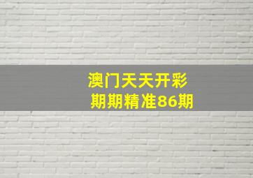 澳门天天开彩期期精准86期