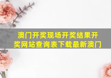 澳门开奖现场开奖结果开奖网站查询表下载最新澳门