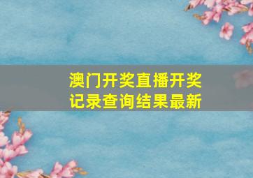 澳门开奖直播开奖记录查询结果最新