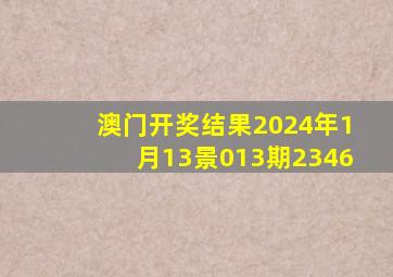 澳门开奖结果2024年1月13景013期2346