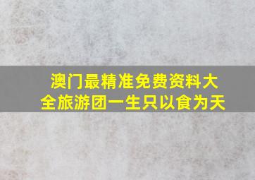 澳门最精准免费资料大全旅游团一生只以食为天