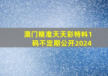 澳门精准天天彩特料1码不定期公开2024