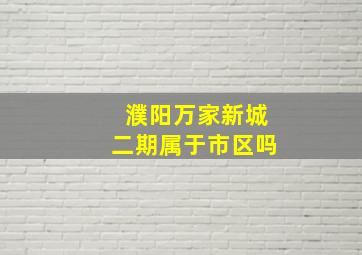 濮阳万家新城二期属于市区吗