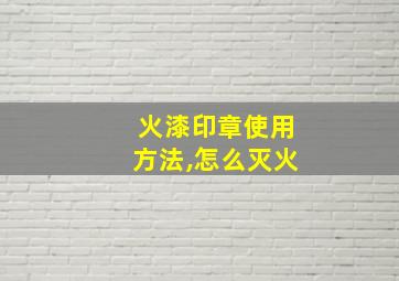 火漆印章使用方法,怎么灭火