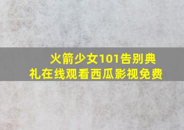 火箭少女101告别典礼在线观看西瓜影视免费