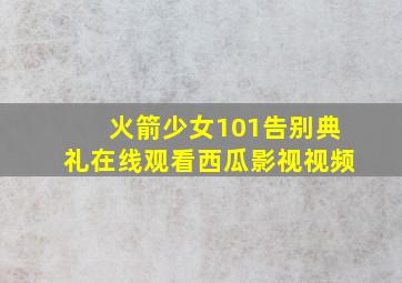 火箭少女101告别典礼在线观看西瓜影视视频