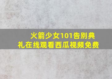 火箭少女101告别典礼在线观看西瓜视频免费