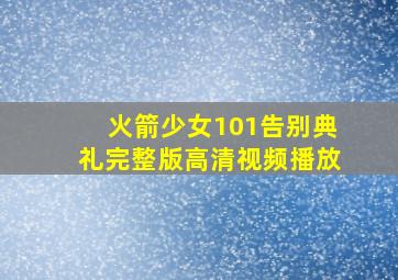 火箭少女101告别典礼完整版高清视频播放