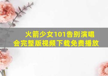 火箭少女101告别演唱会完整版视频下载免费播放