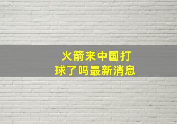 火箭来中国打球了吗最新消息