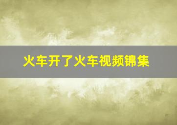 火车开了火车视频锦集